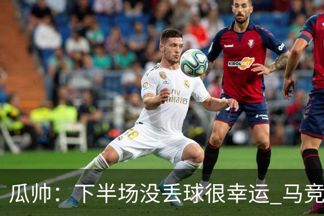 瓜帅：下半场没丢球很幸运 马竞真的非常非常强